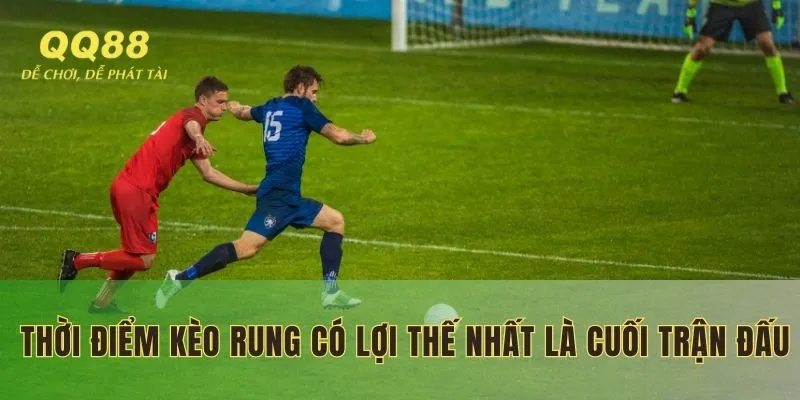 Thời điểm kèo rung có lợi thế nhất là cuối trận đấu
